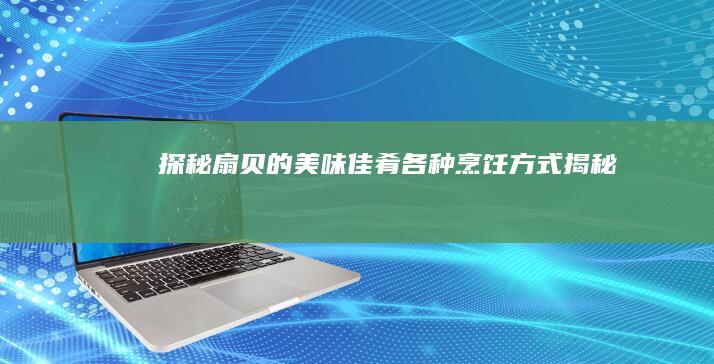 探秘扇贝的美味佳肴：各种烹饪方式揭秘